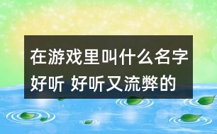 在游戲里叫什么名字好聽 好聽又流弊的游戲名279個