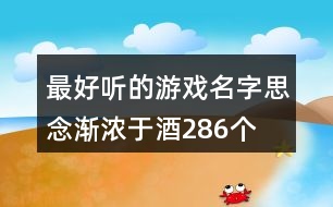 最好聽的游戲名字：思念漸濃于酒286個(gè)