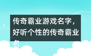 傳奇霸業(yè)游戲名字，好聽(tīng)個(gè)性的傳奇霸業(yè)名字359個(gè)