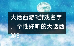 大話西游3游戲名字，個性好聽的大話西游3名字大全305個