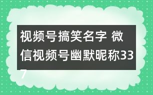 視頻號(hào)搞笑名字 微信視頻號(hào)幽默昵稱337個(gè)