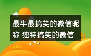 最牛最搞笑的微信昵稱 獨(dú)特搞笑的微信名字360個(gè)