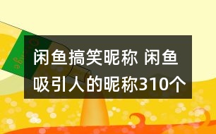 閑魚搞笑昵稱 閑魚吸引人的昵稱310個