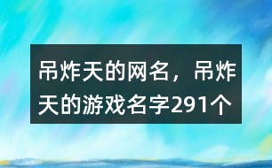 吊炸天的網(wǎng)名，吊炸天的游戲名字291個(gè)