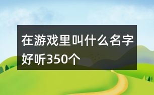 在游戲里叫什么名字好聽350個