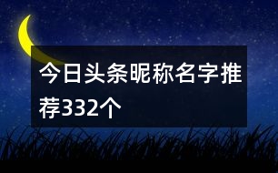 今日頭條昵稱名字推薦332個