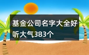 基金公司名字大全好聽大氣383個(gè)