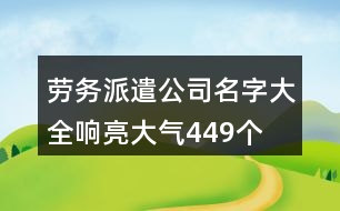 勞務(wù)派遣公司名字大全響亮大氣449個(gè)