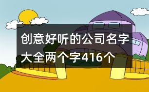 創(chuàng)意好聽的公司名字大全兩個字416個