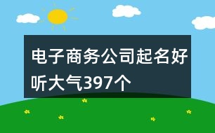 電子商務(wù)公司起名好聽(tīng)大氣397個(gè)