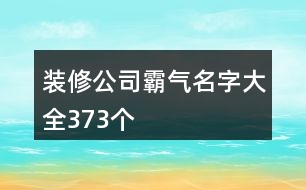 裝修公司霸氣名字大全373個