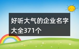 好聽大氣的企業(yè)名字大全371個(gè)