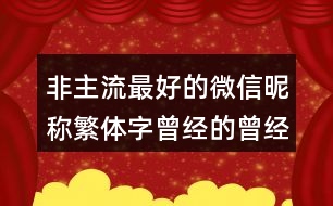 非主流最好的微信昵稱(chēng)繁體字曾經(jīng)的曾經(jīng)461個(gè)