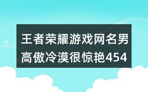 王者榮耀游戲網(wǎng)名男高傲冷漠很驚艷454個