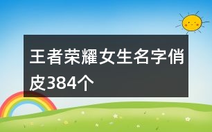 王者榮耀女生名字俏皮384個(gè)