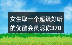 女生取一個(gè)超級好聽的優(yōu)酷會(huì)員昵稱370個(gè)