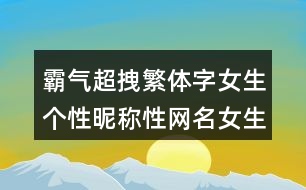 霸氣超拽繁體字女生個(gè)性昵稱(chēng)性網(wǎng)名女生霸氣冷酷繁體字420個(gè)