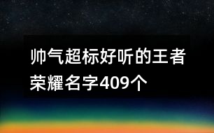 帥氣超標(biāo)好聽的王者榮耀名字409個(gè)