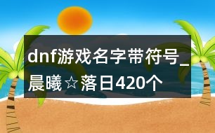 dnf游戲名字帶符號_晨曦☆落日420個