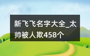 新飛飛名字大全_太帥被人欺458個(gè)