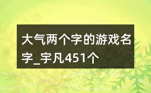 大氣兩個(gè)字的游戲名字_宇凡451個(gè)