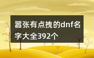 囂張有點(diǎn)拽的dnf名字大全392個(gè)