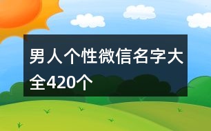 男人個(gè)性微信名字大全420個(gè)