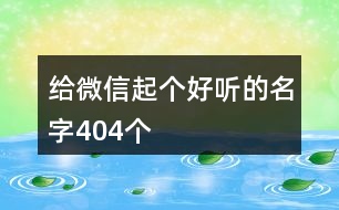 給微信起個(gè)好聽(tīng)的名字404個(gè)