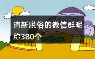 清新脫俗的微信群昵稱380個