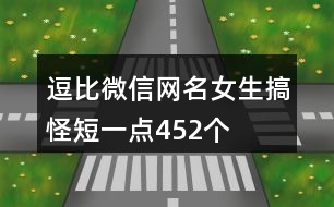 逗比微信網(wǎng)名女生搞怪短一點(diǎn)452個(gè)