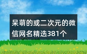 呆萌的或二次元的微信網(wǎng)名精選381個