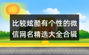 比較炫酷有個性的微信網(wǎng)名精選大全合輯426個