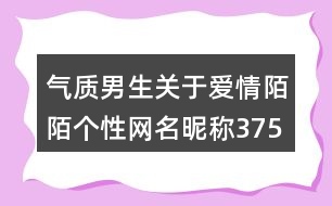 氣質(zhì)男生關(guān)于愛(ài)情陌陌個(gè)性網(wǎng)名昵稱(chēng)375個(gè)