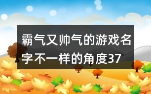 霸氣又帥氣的游戲名字—不一樣的角度378個