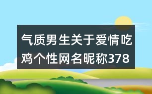 氣質(zhì)男生關(guān)于愛情吃雞個(gè)性網(wǎng)名昵稱378個(gè)