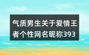 氣質(zhì)男生關(guān)于愛情王者個(gè)性網(wǎng)名昵稱393個(gè)