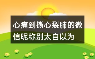 心痛到撕心裂肺的微信昵稱—?jiǎng)e太自以為是404個(gè)