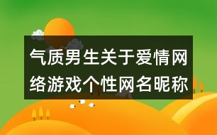 氣質(zhì)男生關(guān)于愛情網(wǎng)絡游戲個性網(wǎng)名昵稱412個