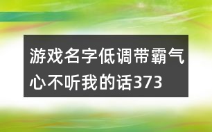 游戲名字低調(diào)帶霸氣—心不聽我的話373個(gè)