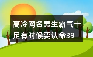 高冷網(wǎng)名男生霸氣十足—有時候要認命391個