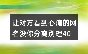 讓對方看到心痛的網(wǎng)名—沒你分離別理400個(gè)