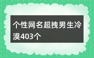 個(gè)性網(wǎng)名超拽男生冷漠403個(gè)