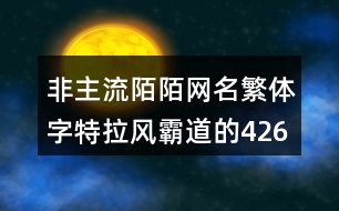 非主流陌陌網(wǎng)名繁體字特拉風(fēng)霸道的426個(gè)