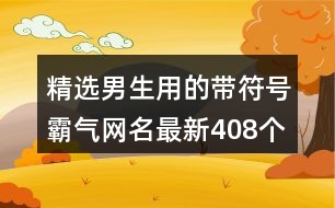 精選男生用的帶符號霸氣網(wǎng)名最新408個