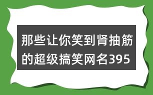 那些讓你笑到腎抽筋的超級(jí)搞笑網(wǎng)名395個(gè)