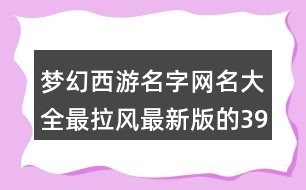 夢幻西游名字網(wǎng)名大全最拉風(fēng)最新版的397個