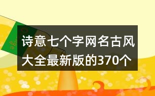 詩意七個(gè)字網(wǎng)名古風(fēng)大全最新版的370個(gè)