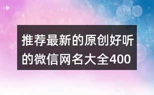 推薦最新的原創(chuàng)好聽的微信網(wǎng)名大全400個