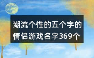 潮流個性的五個字的情侶游戲名字369個