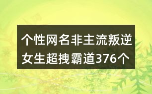 個(gè)性網(wǎng)名非主流叛逆女生超拽霸道376個(gè)